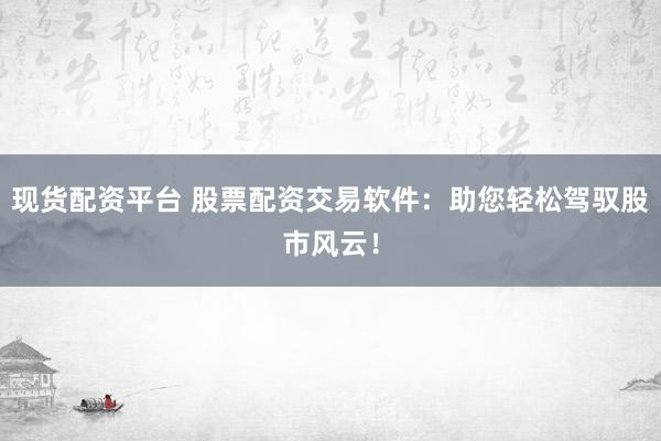 现货配资平台 股票配资交易软件：助您轻松驾驭股市风云！
