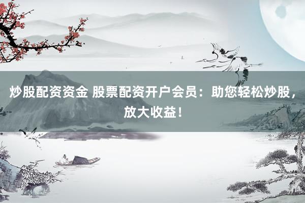 炒股配资资金 股票配资开户会员：助您轻松炒股，放大收益！