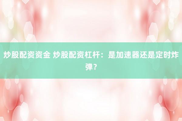 炒股配资资金 炒股配资杠杆：是加速器还是定时炸弹？