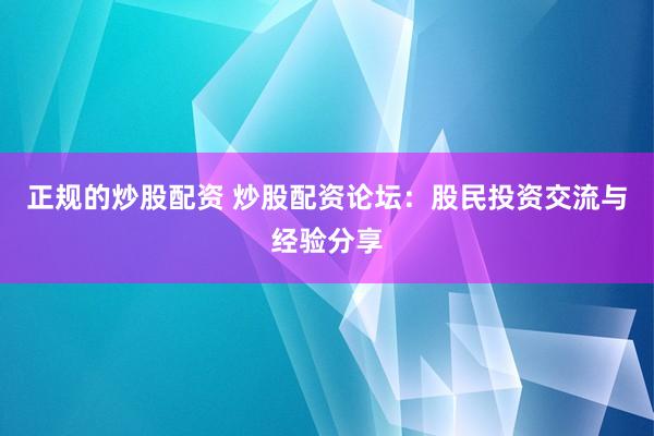 正规的炒股配资 炒股配资论坛：股民投资交流与经验分享