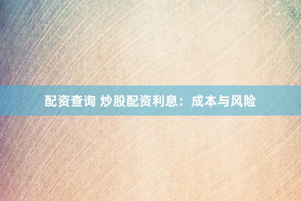 配资查询 炒股配资利息：成本与风险