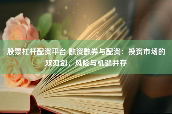 股票杠杆配资平台 融资融券与配资：投资市场的双刃剑，风险与机遇并存
