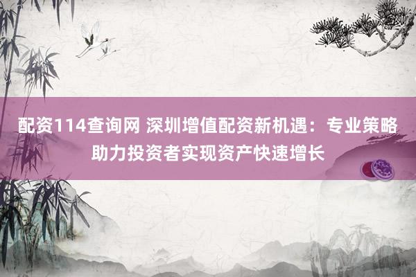 配资114查询网 深圳增值配资新机遇：专业策略助力投资者实现资产快速增长