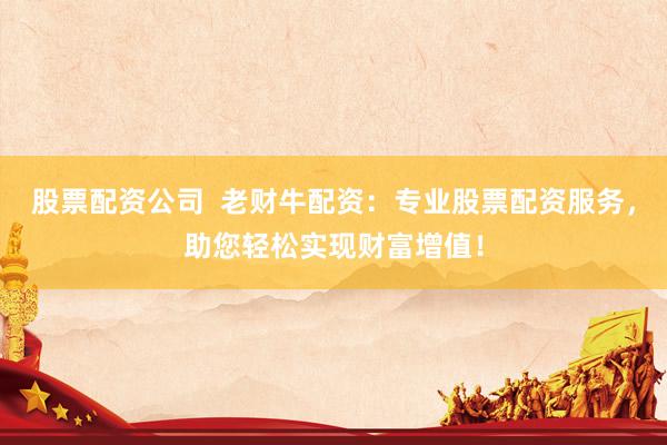 股票配资公司  老财牛配资：专业股票配资服务，助您轻松实现财富增值！
