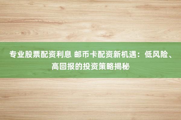 专业股票配资利息 邮币卡配资新机遇：低风险、高回报的投资策略揭秘