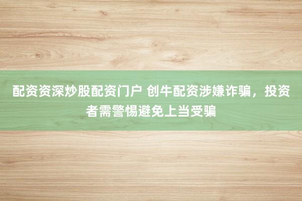 配资资深炒股配资门户 创牛配资涉嫌诈骗，投资者需警惕避免上当受骗