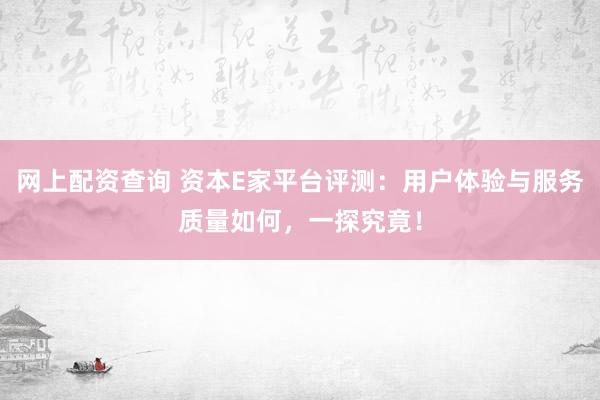 网上配资查询 资本E家平台评测：用户体验与服务质量如何，一探究竟！