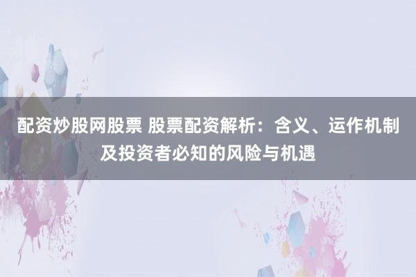 配资炒股网股票 股票配资解析：含义、运作机制及投资者必知的风险与机遇