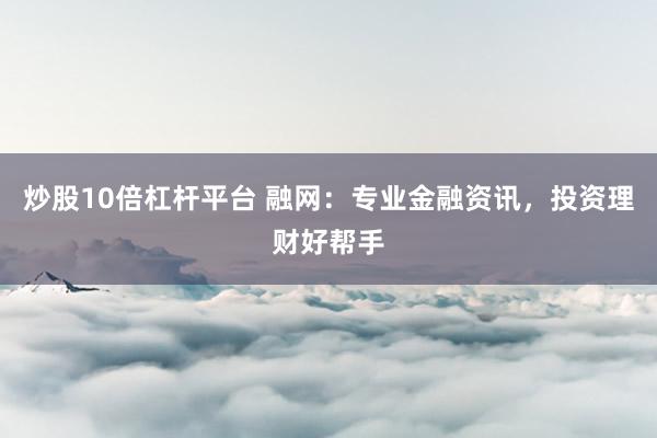 炒股10倍杠杆平台 融网：专业金融资讯，投资理财好帮手
