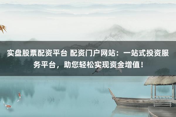实盘股票配资平台 配资门户网站：一站式投资服务平台，助您轻松实现资金增值！