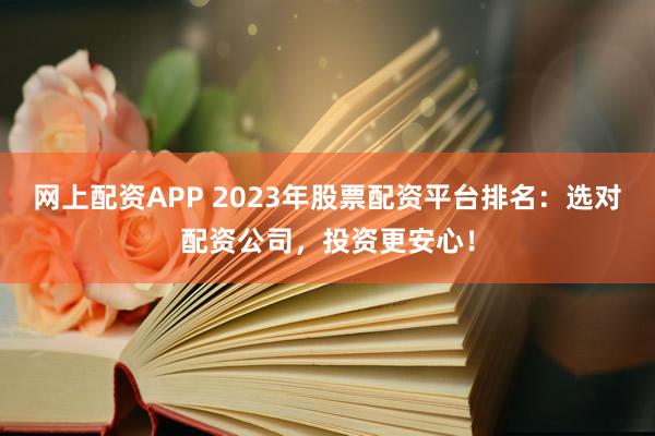 网上配资APP 2023年股票配资平台排名：选对配资公司，投资更安心！