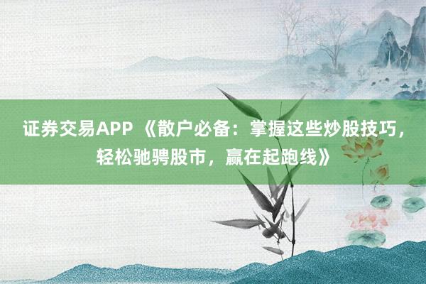 证券交易APP 《散户必备：掌握这些炒股技巧，轻松驰骋股市，赢在起跑线》