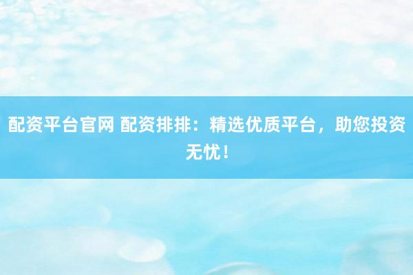 配资平台官网 配资排排：精选优质平台，助您投资无忧！