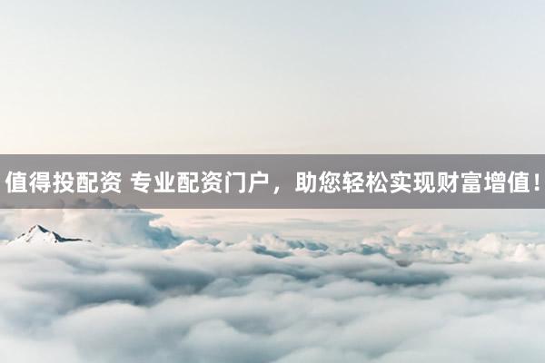 值得投配资 专业配资门户，助您轻松实现财富增值！