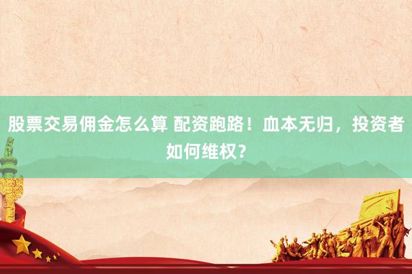 股票交易佣金怎么算 配资跑路！血本无归，投资者如何维权？