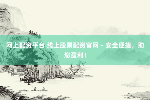 网上配资平台 线上股票配资官网 - 安全便捷，助您盈利！
