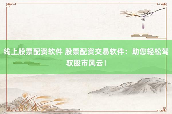 线上股票配资软件 股票配资交易软件：助您轻松驾驭股市风云！