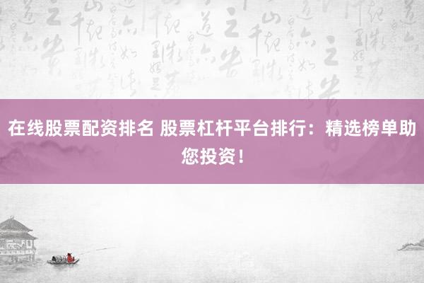 在线股票配资排名 股票杠杆平台排行：精选榜单助您投资！