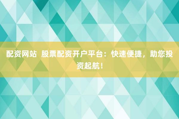 配资网站  股票配资开户平台：快速便捷，助您投资起航！