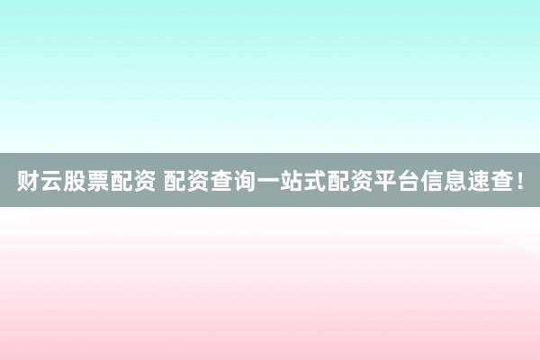 财云股票配资 配资查询一站式配资平台信息速查！