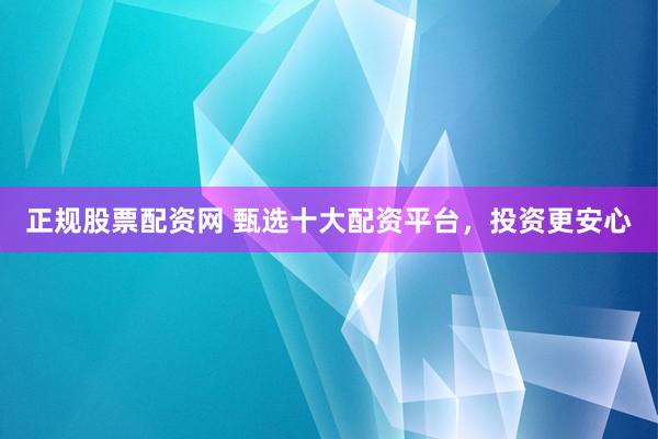 正规股票配资网 甄选十大配资平台，投资更安心