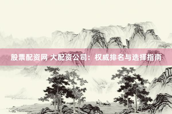股票配资网 大配资公司：权威排名与选择指南