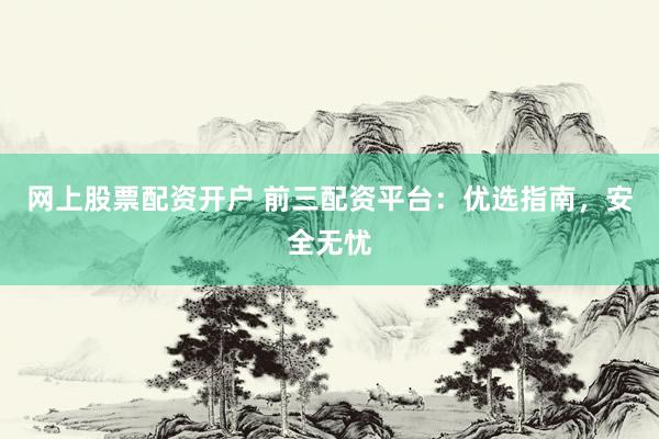 网上股票配资开户 前三配资平台：优选指南，安全无忧