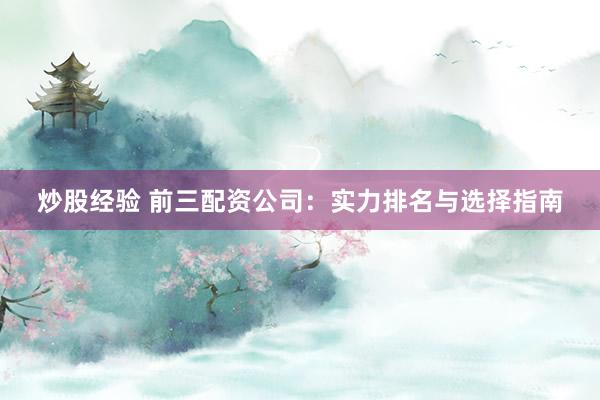 炒股经验 前三配资公司：实力排名与选择指南