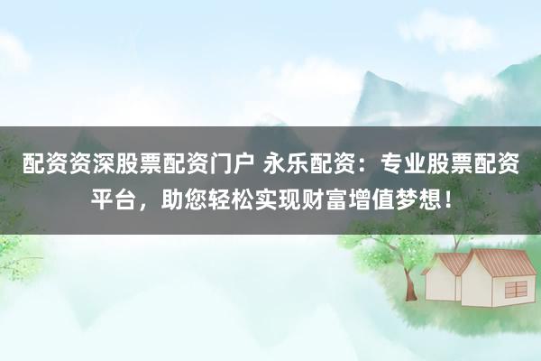 配资资深股票配资门户 永乐配资：专业股票配资平台，助您轻松实现财富增值梦想！