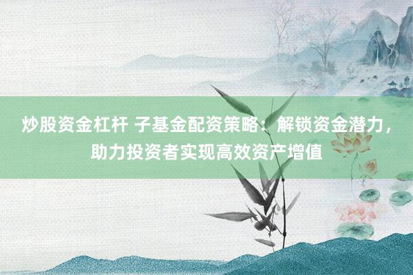 炒股资金杠杆 子基金配资策略：解锁资金潜力，助力投资者实现高效资产增值