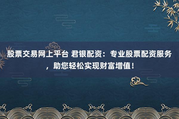 股票交易网上平台 君银配资：专业股票配资服务，助您轻松实现财富增值！