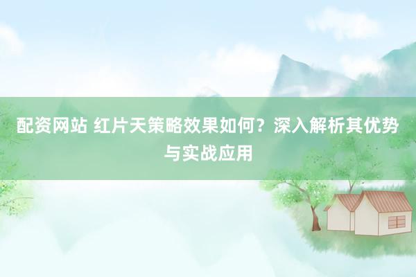 配资网站 红片天策略效果如何？深入解析其优势与实战应用