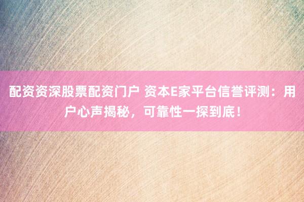 配资资深股票配资门户 资本E家平台信誉评测：用户心声揭秘，可靠性一探到底！
