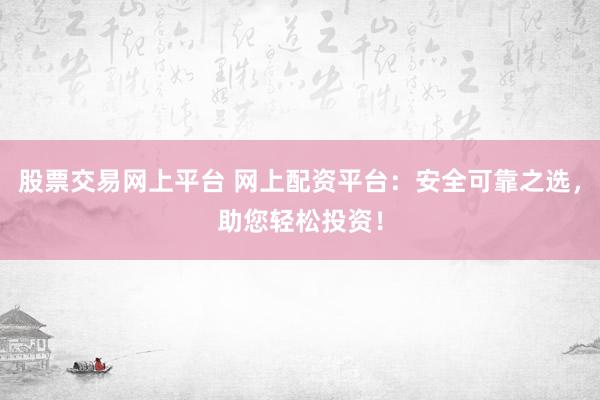 股票交易网上平台 网上配资平台：安全可靠之选，助您轻松投资！