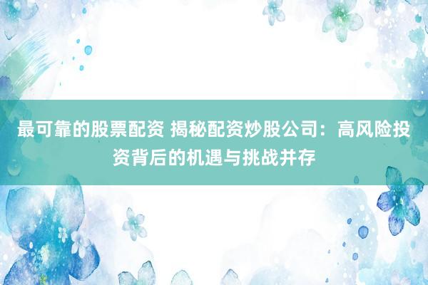 最可靠的股票配资 揭秘配资炒股公司：高风险投资背后的机遇与挑战并存