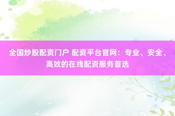 全国炒股配资门户 配资平台官网：专业、安全、高效的在线配资服务首选