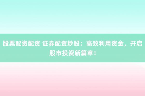股票配资配资 证券配资炒股：高效利用资金，开启股市投资新篇章！