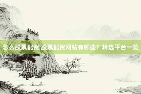 怎么股票配资 股票配资网站有哪些？精选平台一览