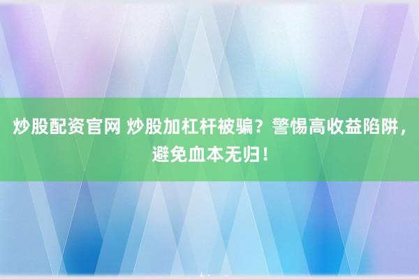 炒股配资官网 炒股加杠杆被骗？警惕高收益陷阱，避免血本无归！