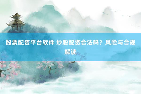 股票配资平台软件 炒股配资合法吗？风险与合规解读