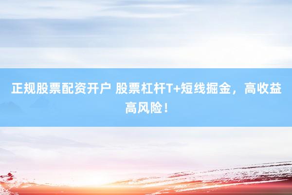 正规股票配资开户 股票杠杆T+短线掘金，高收益高风险！