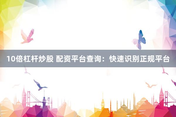 10倍杠杆炒股 配资平台查询：快速识别正规平台
