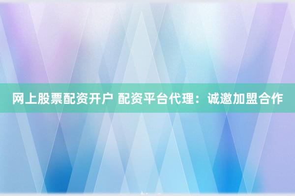 网上股票配资开户 配资平台代理：诚邀加盟合作