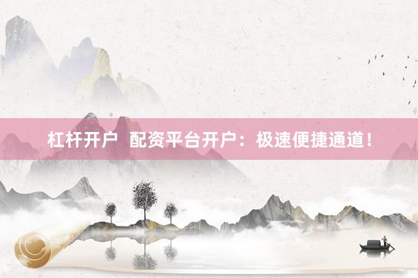 杠杆开户  配资平台开户：极速便捷通道！