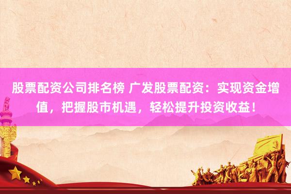 股票配资公司排名榜 广发股票配资：实现资金增值，把握股市机遇，轻松提升投资收益！