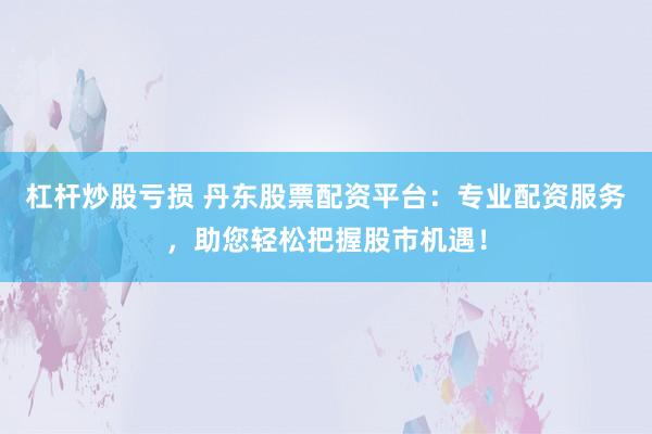 杠杆炒股亏损 丹东股票配资平台：专业配资服务，助您轻松把握股市机遇！