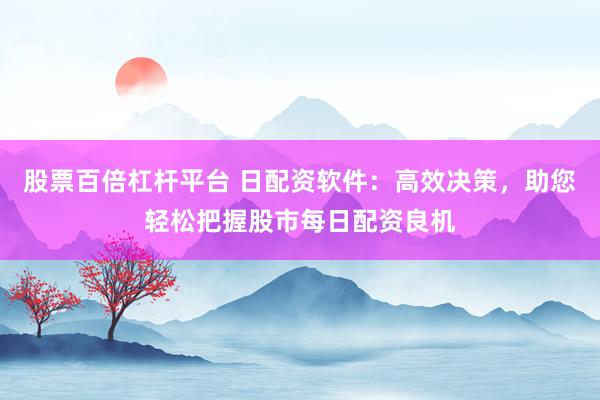 股票百倍杠杆平台 日配资软件：高效决策，助您轻松把握股市每日配资良机