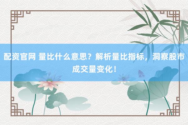 配资官网 量比什么意思？解析量比指标，洞察股市成交量变化！