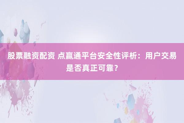 股票融资配资 点嬴通平台安全性评析：用户交易是否真正可靠？