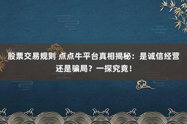 股票交易规则 点点牛平台真相揭秘：是诚信经营还是骗局？一探究竟！